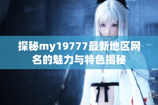 探秘my19777最新地区网名的魅力与特色揭秘
