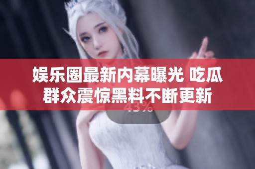 娱乐圈最新内幕曝光 吃瓜群众震惊黑料不断更新