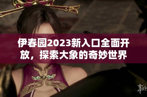 伊春园2023新入口全面开放，探索大象的奇妙世界