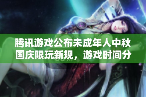 腾讯游戏公布未成年人中秋国庆限玩新规，游戏时间分配及管理措施解析