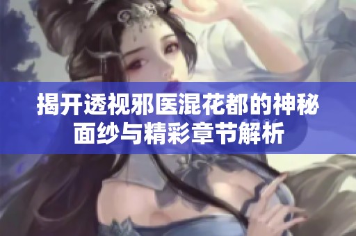 揭开透视邪医混花都的神秘面纱与精彩章节解析