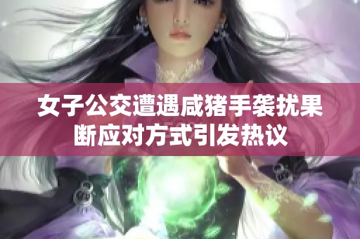 女子公交遭遇咸猪手袭扰果断应对方式引发热议