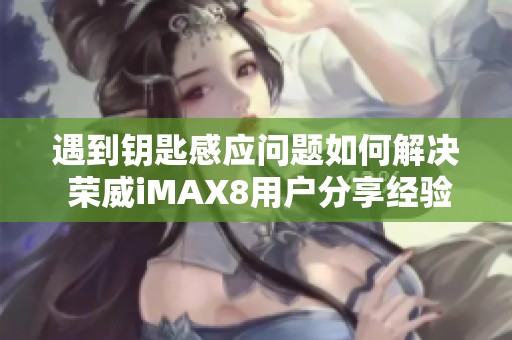 遇到钥匙感应问题如何解决 荣威iMAX8用户分享经验