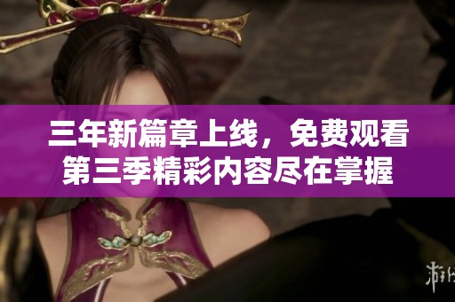 三年新篇章上线，免费观看第三季精彩内容尽在掌握