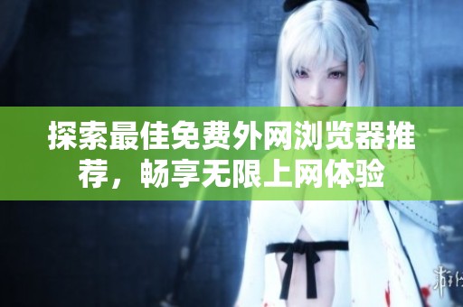 探索最佳免费外网浏览器推荐，畅享无限上网体验