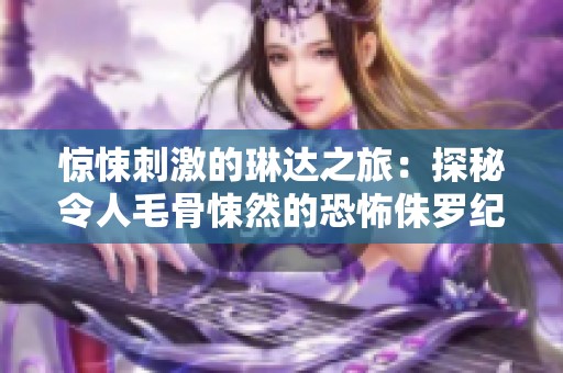 惊悚刺激的琳达之旅：探秘令人毛骨悚然的恐怖侏罗纪世界