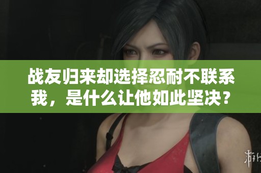 战友归来却选择忍耐不联系我，是什么让他如此坚决？