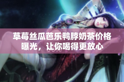 草莓丝瓜芭乐鸭脖奶茶价格曝光，让你喝得更放心