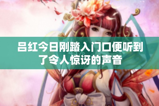 吕红今日刚踏入门口便听到了令人惊讶的声音