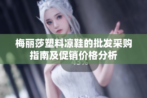 梅丽莎塑料凉鞋的批发采购指南及促销价格分析