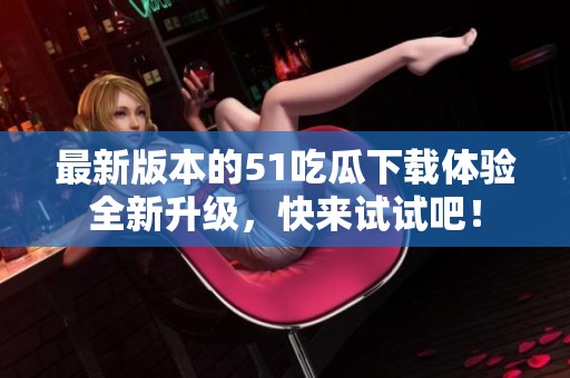 最新版本的51吃瓜下载体验全新升级，快来试试吧！