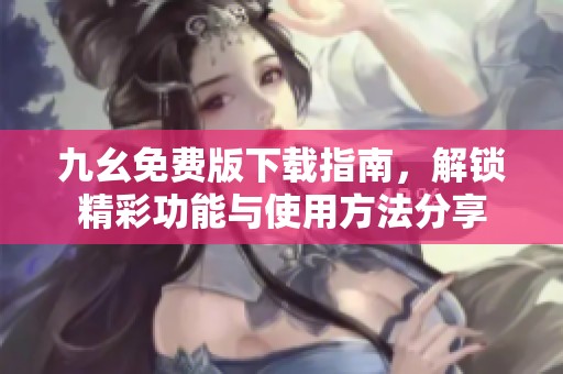 九幺免费版下载指南，解锁精彩功能与使用方法分享