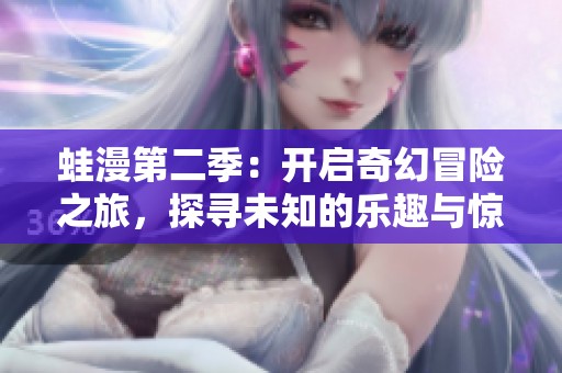 蛙漫第二季：开启奇幻冒险之旅，探寻未知的乐趣与惊喜