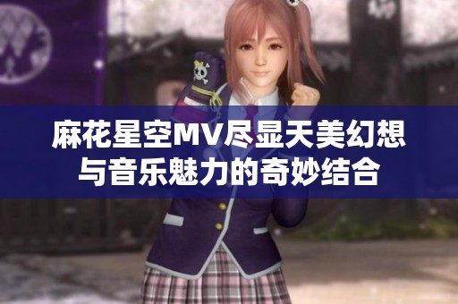 麻花星空MV尽显天美幻想与音乐魅力的奇妙结合