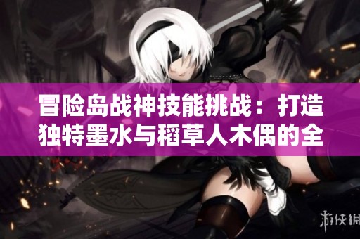 冒险岛战神技能挑战：打造独特墨水与稻草人木偶的全攻略