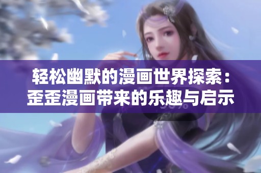 轻松幽默的漫画世界探索：歪歪漫画带来的乐趣与启示