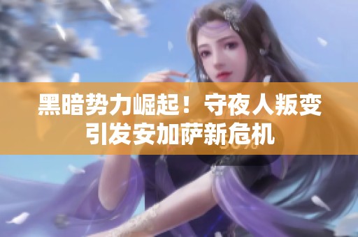 黑暗势力崛起！守夜人叛变引发安加萨新危机