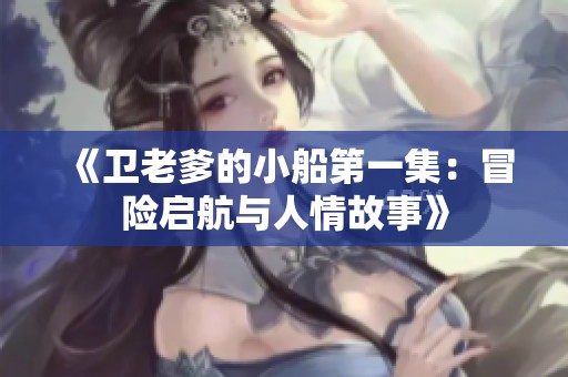《卫老爹的小船第一集：冒险启航与人情故事》