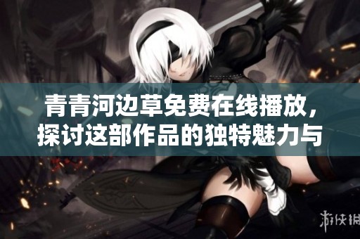 青青河边草免费在线播放，探讨这部作品的独特魅力与深意