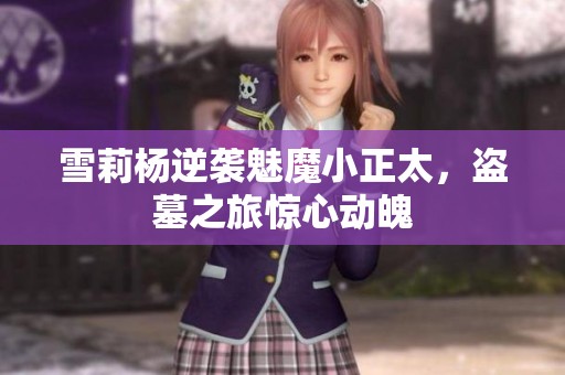 雪莉杨逆袭魅魔小正太，盗墓之旅惊心动魄