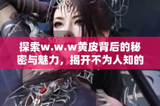 探索w.w.w黄皮背后的秘密与魅力，揭开不为人知的故事