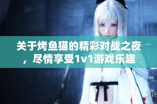 关于烤鱼猫的精彩对战之夜，尽情享受1v1游戏乐趣