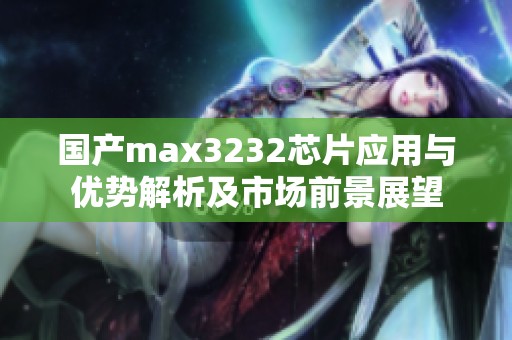 国产max3232芯片应用与优势解析及市场前景展望