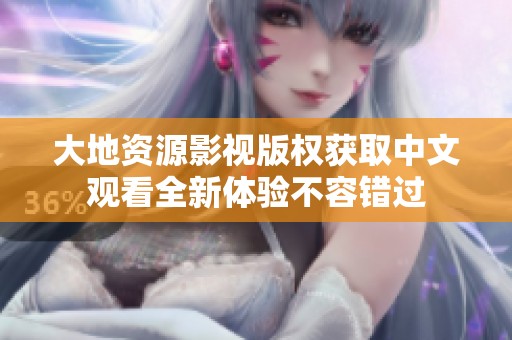 大地资源影视版权获取中文观看全新体验不容错过