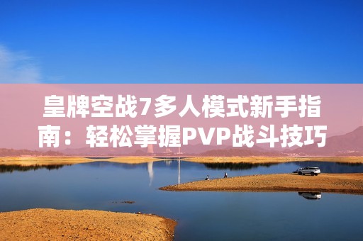 皇牌空战7多人模式新手指南：轻松掌握PVP战斗技巧