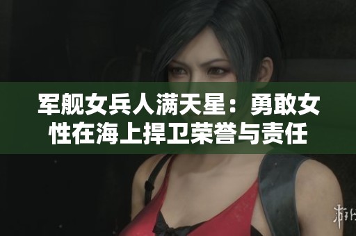 军舰女兵人满天星：勇敢女性在海上捍卫荣誉与责任