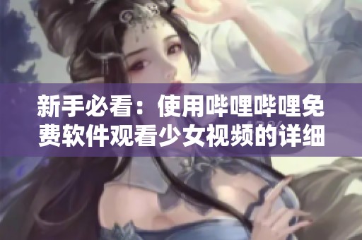 新手必看：使用哔哩哔哩免费软件观看少女视频的详细指南
