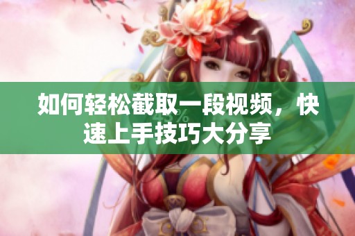 如何轻松截取一段视频，快速上手技巧大分享