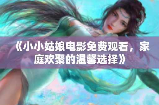 《小小姑娘电影免费观看，家庭欢聚的温馨选择》