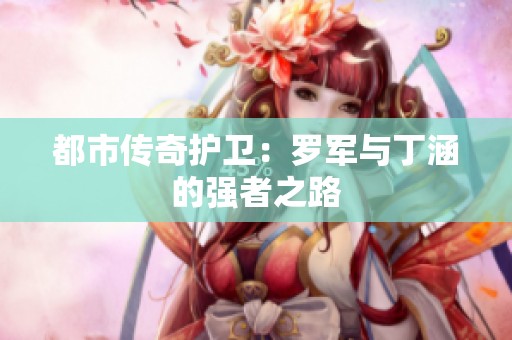 都市传奇护卫：罗军与丁涵的强者之路
