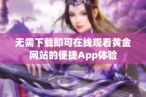 无需下载即可在线观看黄金网站的便捷App体验