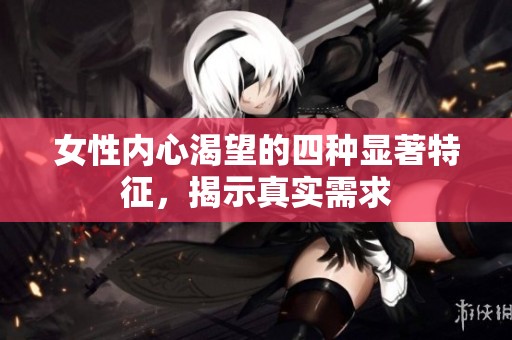女性内心渴望的四种显著特征，揭示真实需求