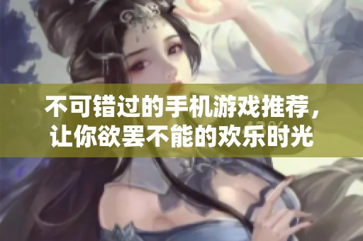 不可错过的手机游戏推荐，让你欲罢不能的欢乐时光
