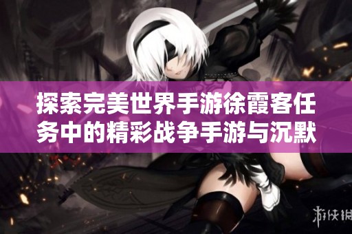 探索完美世界手游徐霞客任务中的精彩战争手游与沉默开发的优质体验