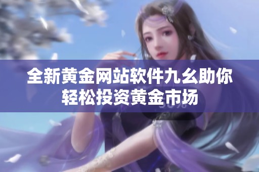 全新黄金网站软件九幺助你轻松投资黄金市场