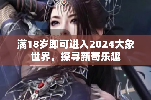满18岁即可进入2024大象世界，探寻新奇乐趣