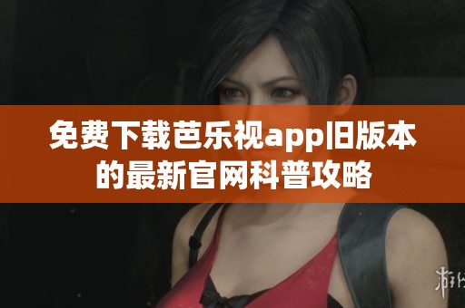 免费下载芭乐视app旧版本的最新官网科普攻略