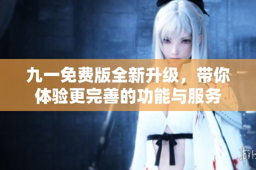 九一免费版全新升级，带你体验更完善的功能与服务