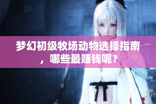 梦幻初级牧场动物选择指南，哪些最赚钱呢？