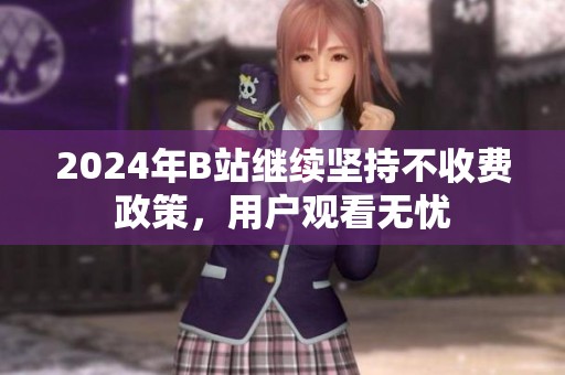 2024年B站继续坚持不收费政策，用户观看无忧