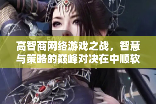 高智商网络游戏之战，智慧与策略的巅峰对决在中顺软件园展开