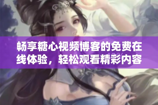 畅享糖心视频博客的免费在线体验，轻松观看精彩内容