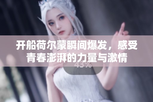 开船荷尔蒙瞬间爆发，感受青春澎湃的力量与激情