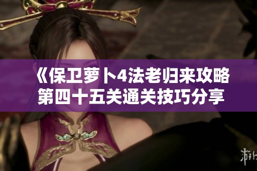 《保卫萝卜4法老归来攻略 第四十五关通关技巧分享》