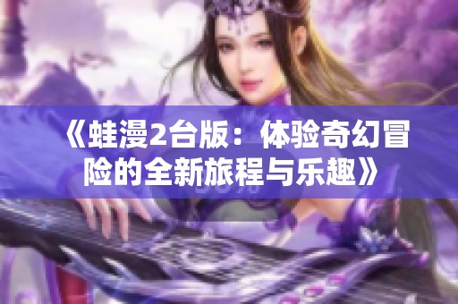 《蛙漫2台版：体验奇幻冒险的全新旅程与乐趣》