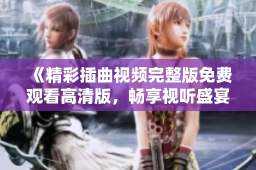 《精彩插曲视频完整版免费观看高清版，畅享视听盛宴》